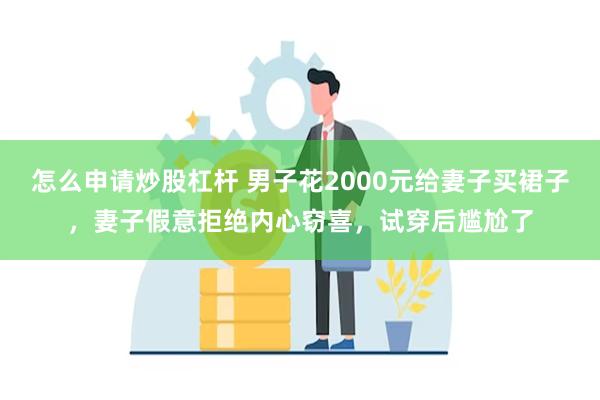 怎么申请炒股杠杆 男子花2000元给妻子买裙子，妻子假意拒绝