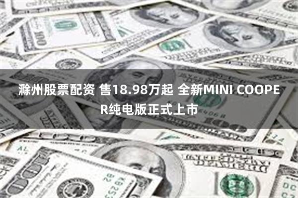 滁州股票配资 售18.98万起 全新MINI COOPER纯