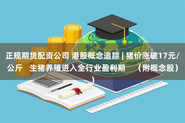 正规期货配资公司 港股概念追踪 | 猪价涨破17元/公斤  