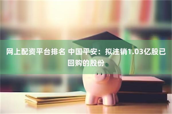 网上配资平台排名 中国平安：拟注销1.03亿股已回购的股份