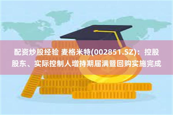 配资炒股经验 麦格米特(002851.SZ)：控股股东、实际