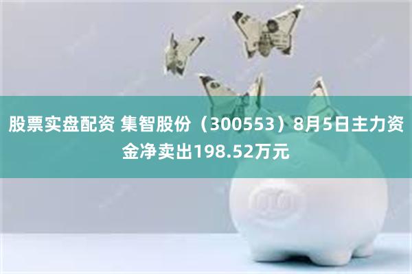 股票实盘配资 集智股份（300553）8月5日主力资金净卖出