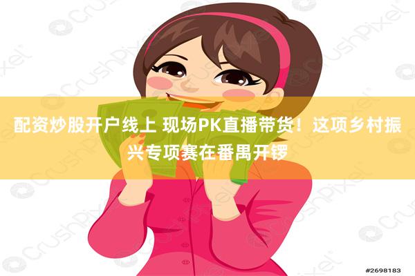 配资炒股开户线上 现场PK直播带货！这项乡村振兴专项赛在番禺