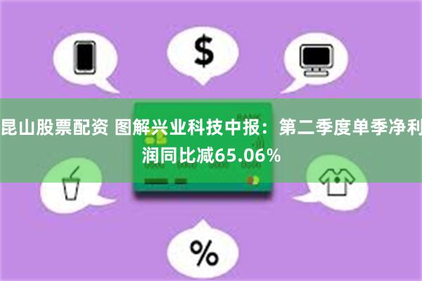 昆山股票配资 图解兴业科技中报：第二季度单季净利润同比减65