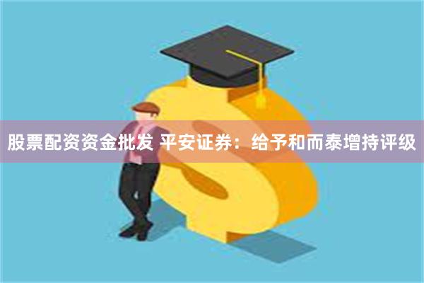 股票配资资金批发 平安证券：给予和而泰增持评级