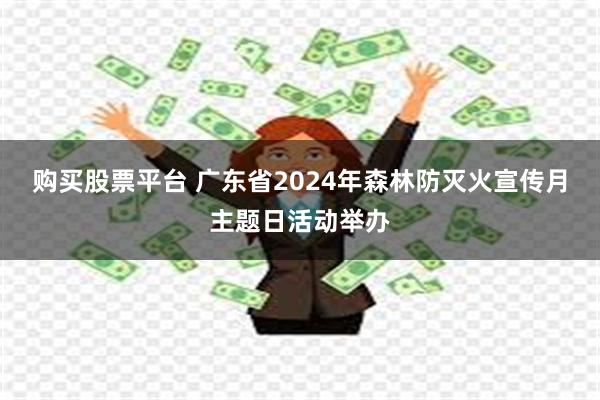 购买股票平台 广东省2024年森林防灭火宣传月主题日活动举办