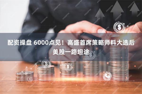 配资操盘 6000点见！高盛首席策略师料大选后美股一路坦途