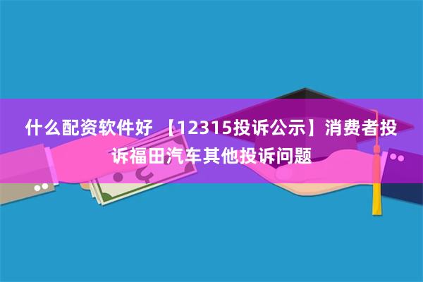 什么配资软件好 【12315投诉公示】消费者投诉福田汽车其他