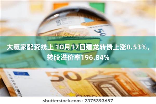 大赢家配资线上 10月17日建龙转债上涨0.53%，转股溢价