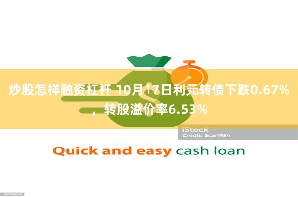 炒股怎样融资杠杆 10月17日利元转债下跌0.67%，转股溢