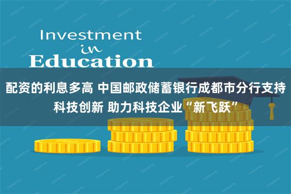 配资的利息多高 中国邮政储蓄银行成都市分行支持科技创新 助力