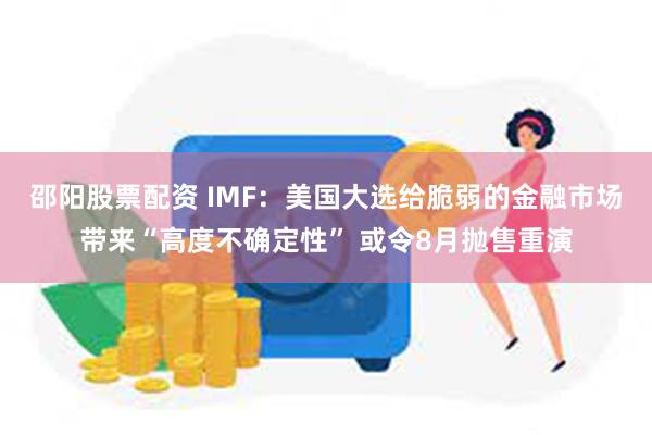 邵阳股票配资 IMF：美国大选给脆弱的金融市场带来“高度不确