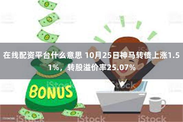 在线配资平台什么意思 10月25日神马转债上涨1.51%，转