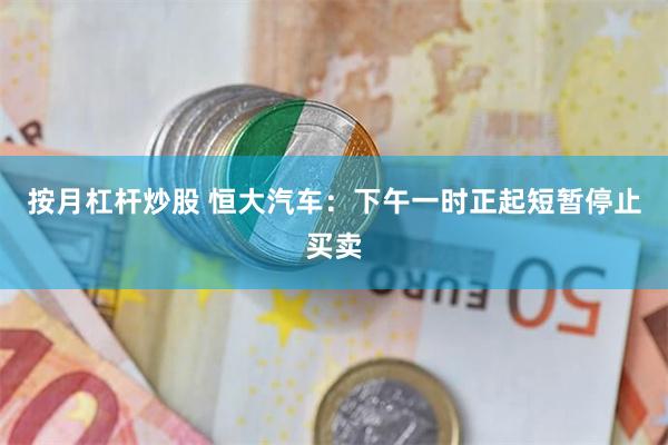 按月杠杆炒股 恒大汽车：下午一时正起短暂停止买卖