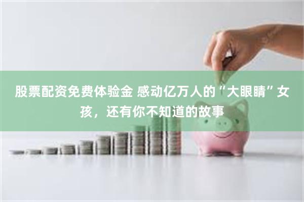 股票配资免费体验金 感动亿万人的“大眼睛”女孩，还有你不知道