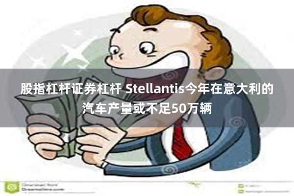 股指杠杆证券杠杆 Stellantis今年在意大利的汽车产量