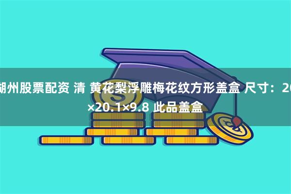 湖州股票配资 清 黄花梨浮雕梅花纹方形盖盒 尺寸：20×20