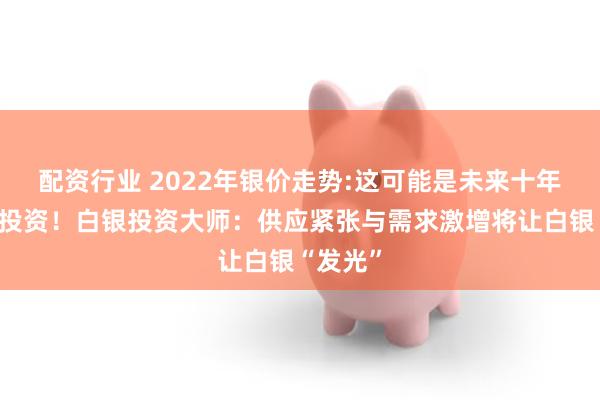 配资行业 2022年银价走势:这可能是未来十年最好的投资！白