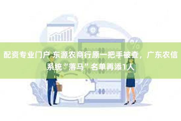 配资专业门户 东源农商行原一把手被查，广东农信系统“落马”名