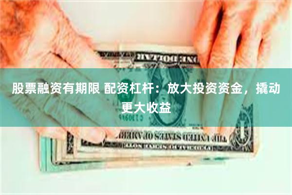 股票融资有期限 配资杠杆：放大投资资金，撬动更大收益