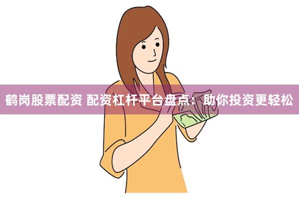 鹤岗股票配资 配资杠杆平台盘点：助你投资更轻松