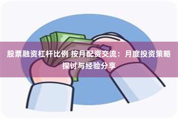 股票融资杠杆比例 按月配资交流：月度投资策略探讨与经验分享