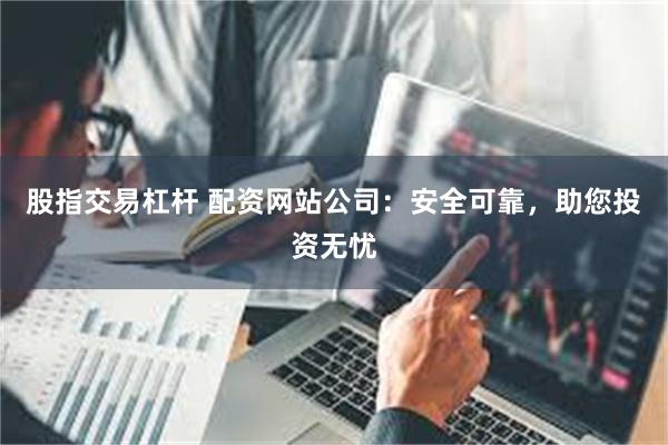 股指交易杠杆 配资网站公司：安全可靠，助您投资无忧