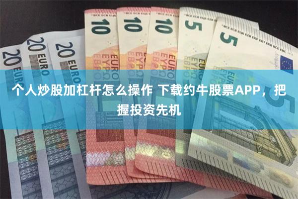 个人炒股加杠杆怎么操作 下载约牛股票APP，把握投资先机