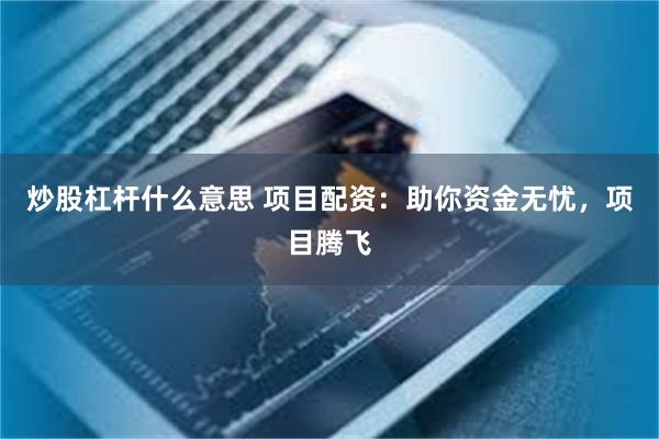 炒股杠杆什么意思 项目配资：助你资金无忧，项目腾飞