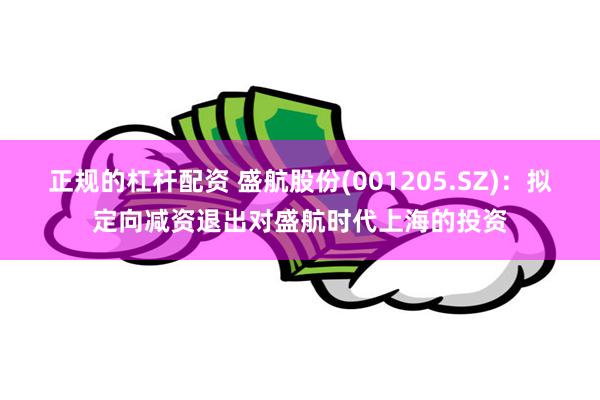 正规的杠杆配资 盛航股份(001205.SZ)：拟定向减资退