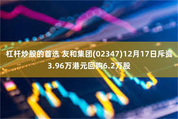 杠杆炒股的首选 友和集团(02347)12月17日斥资3.9