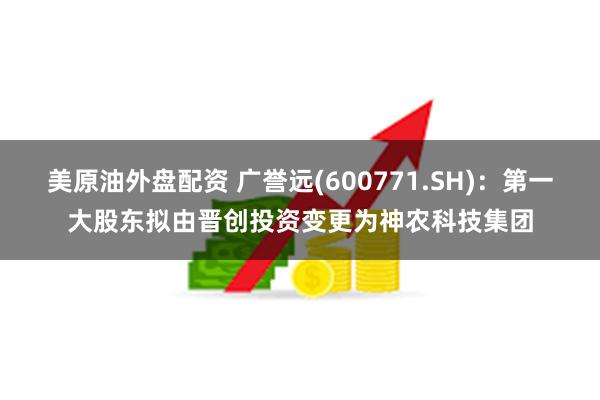 美原油外盘配资 广誉远(600771.SH)：第一大股东拟由