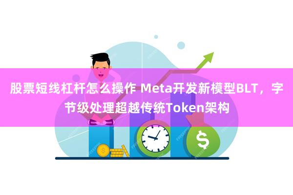 股票短线杠杆怎么操作 Meta开发新模型BLT，字节级处理超