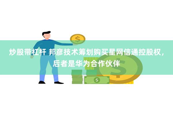 炒股带杠杆 邦彦技术筹划购买星网信通控股权，后者是华为合作伙