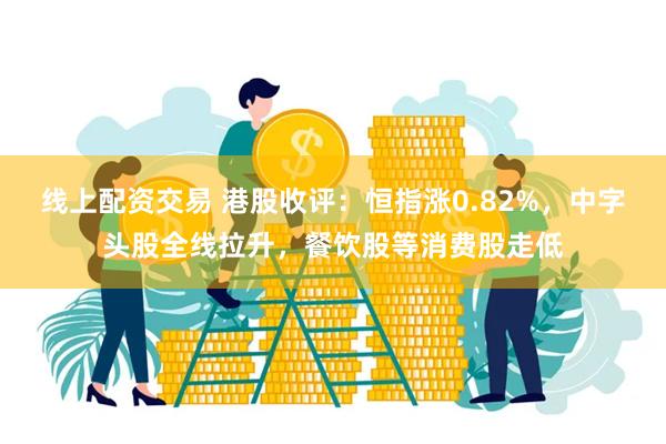 线上配资交易 港股收评：恒指涨0.82%，中字头股全线拉升，