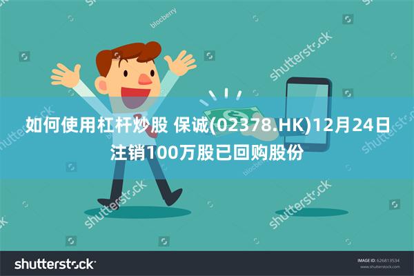 如何使用杠杆炒股 保诚(02378.HK)12月24日注销1