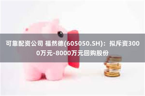 可靠配资公司 福然德(605050.SH)：拟斥资3000万