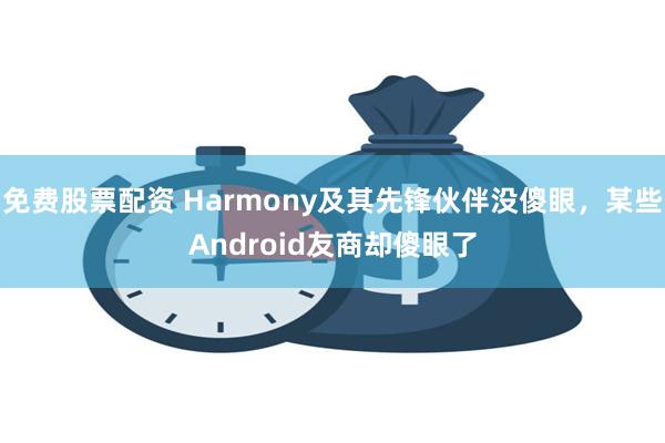 免费股票配资 Harmony及其先锋伙伴没傻眼，某些Android友商却傻眼了