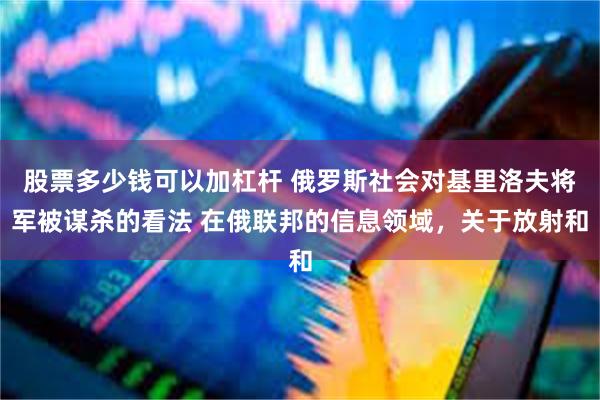 股票多少钱可以加杠杆 俄罗斯社会对基里洛夫将军被谋杀的看法 