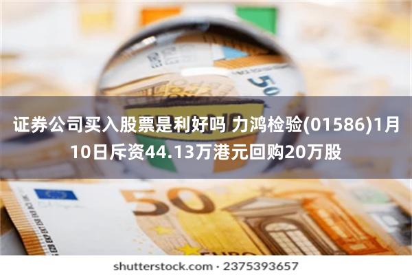 证券公司买入股票是利好吗 力鸿检验(01586)1月10日斥