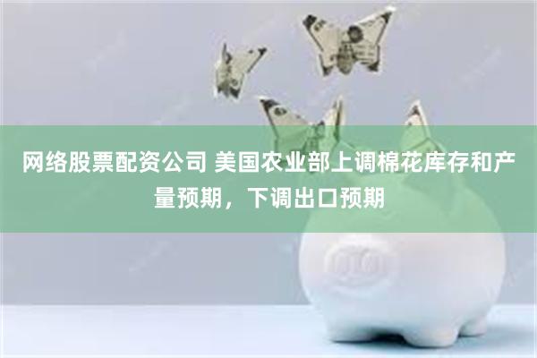 网络股票配资公司 美国农业部上调棉花库存和产量预期，下调出口