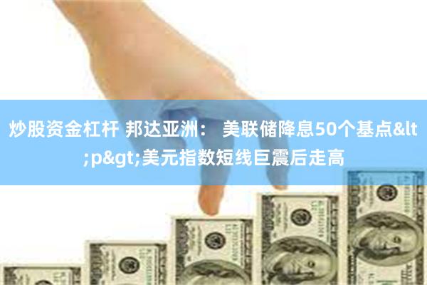 炒股资金杠杆 邦达亚洲： 美联储降息50个基点<p&g