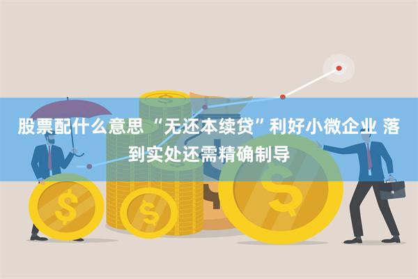 股票配什么意思 “无还本续贷”利好小微企业 落到实处还需精确