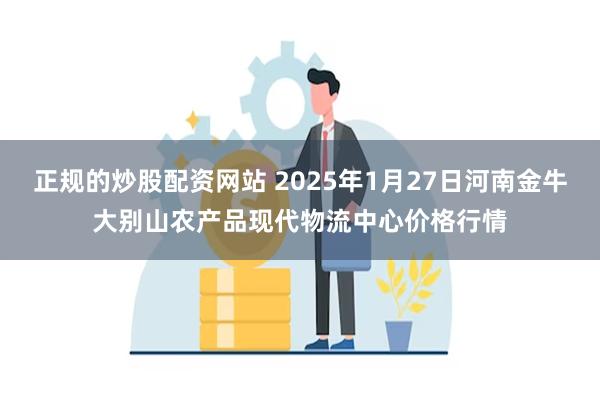 正规的炒股配资网站 2025年1月27日河南金牛大别山农产品