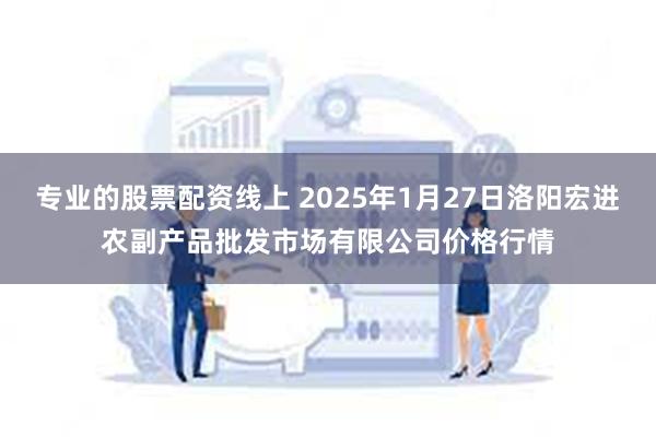 专业的股票配资线上 2025年1月27日洛阳宏进农副产品批发