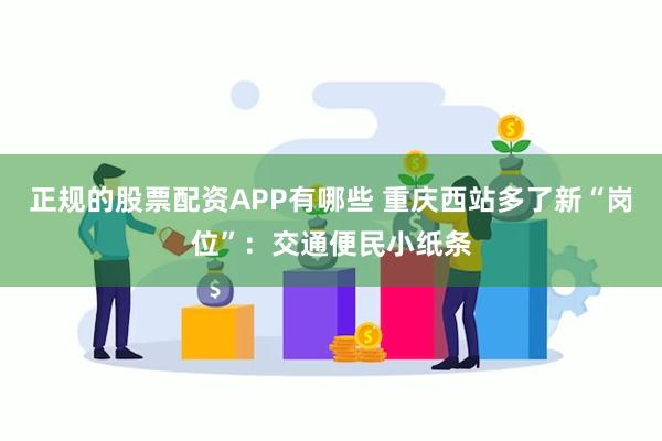 正规的股票配资APP有哪些 重庆西站多了新“岗位”：交通便民