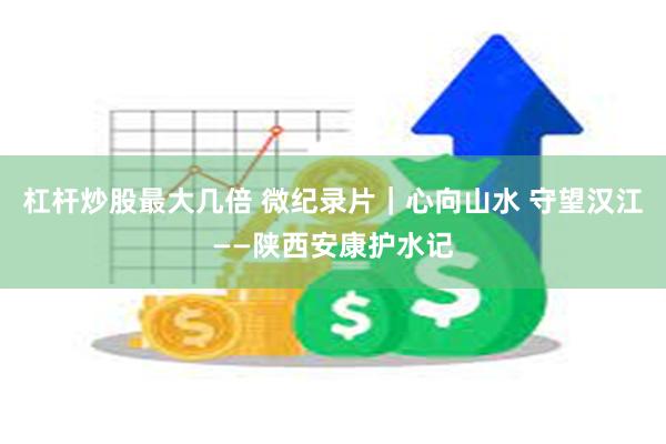 杠杆炒股最大几倍 微纪录片｜心向山水 守望汉江——陕西安康护