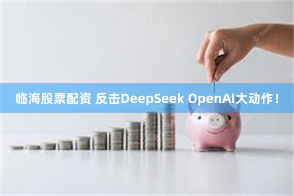 临海股票配资 反击DeepSeek OpenAI大动作！