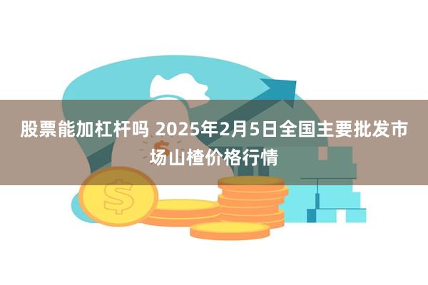 股票能加杠杆吗 2025年2月5日全国主要批发市场山楂价格行