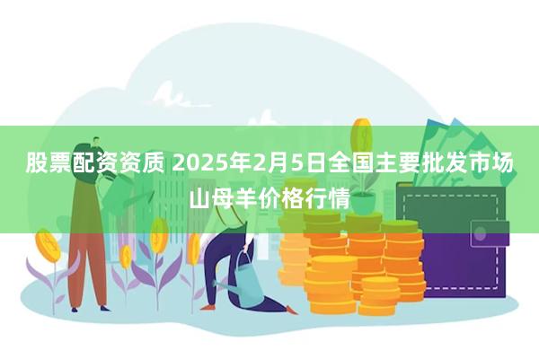 股票配资资质 2025年2月5日全国主要批发市场山母羊价格行